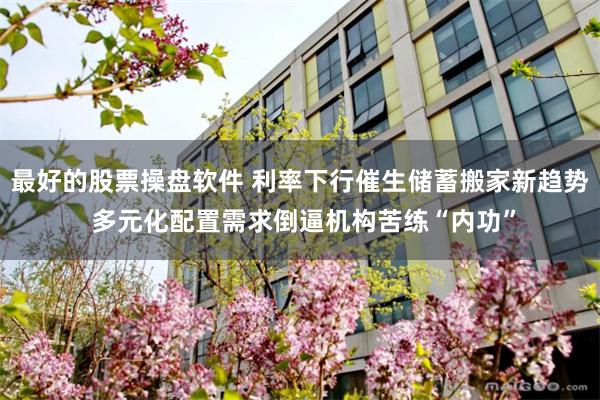 最好的股票操盘软件 利率下行催生储蓄搬家新趋势 多元化配置需求倒逼机构苦练“内功”