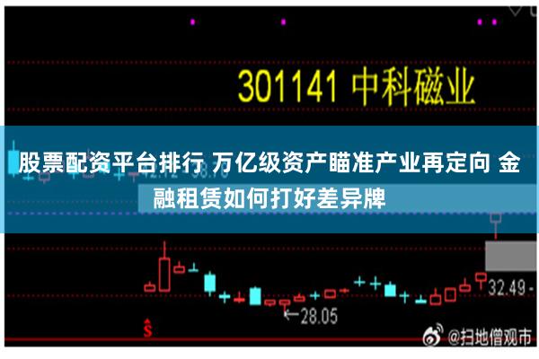 股票配资平台排行 万亿级资产瞄准产业再定向 金融租赁如何打好差异牌