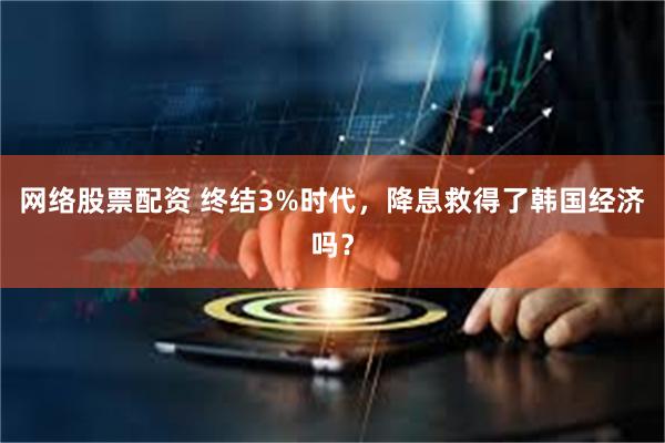 网络股票配资 终结3%时代，降息救得了韩国经济吗？