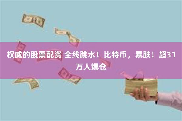 权威的股票配资 全线跳水！比特币，暴跌！超31万人爆仓