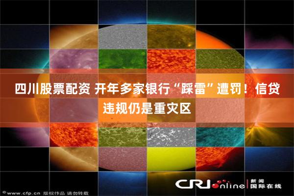 四川股票配资 开年多家银行“踩雷”遭罚！信贷违规仍是重灾区