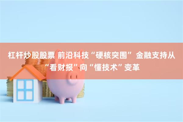 杠杆炒股股票 前沿科技“硬核突围” 金融支持从“看财报”向“懂技术”变革