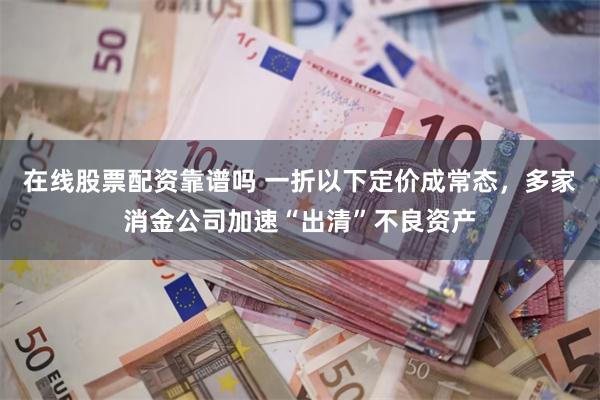 在线股票配资靠谱吗 一折以下定价成常态，多家消金公司加速“出清”不良资产