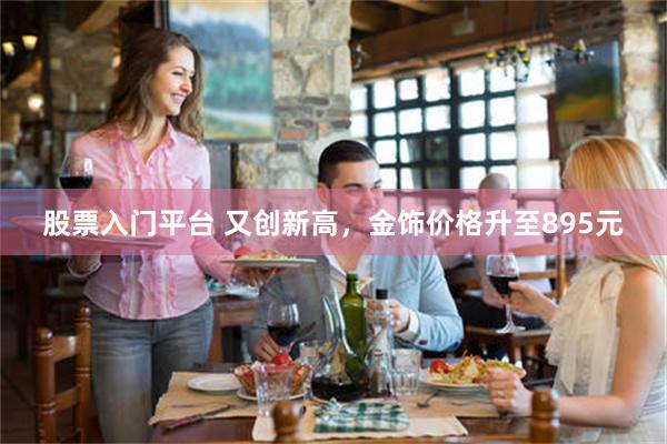 股票入门平台 又创新高，金饰价格升至895元