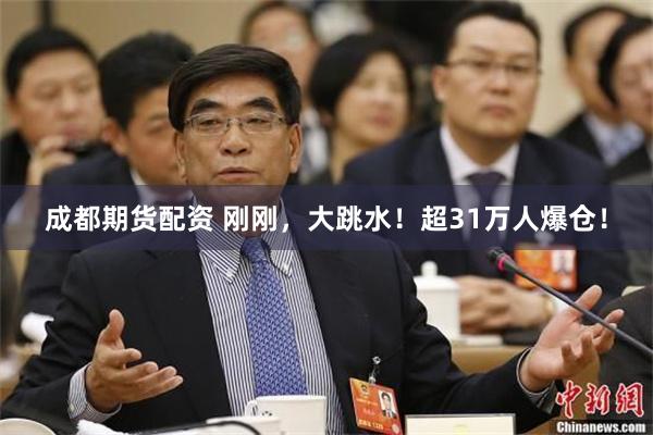 成都期货配资 刚刚，大跳水！超31万人爆仓！