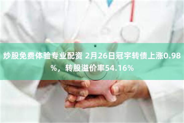 炒股免费体验专业配资 2月26日冠宇转债上涨0.98%，转股溢价率54.16%