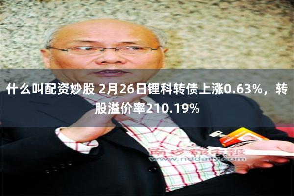 什么叫配资炒股 2月26日锂科转债上涨0.63%，转股溢价率210.19%