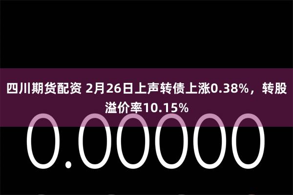 四川期货配资 2月26日上声转债上涨0.38%，转股溢价率10.15%