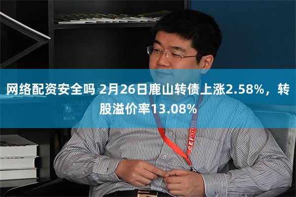 网络配资安全吗 2月26日鹿山转债上涨2.58%，转股溢价率13.08%
