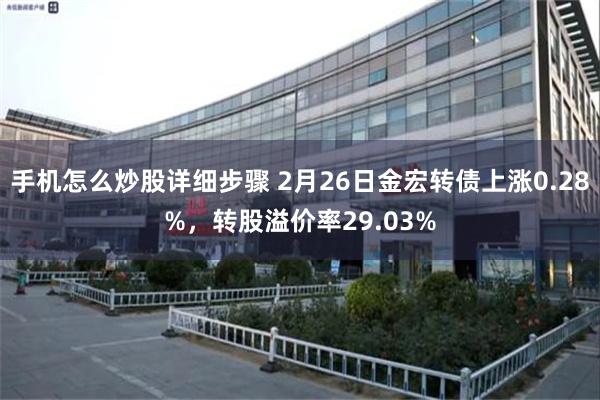 手机怎么炒股详细步骤 2月26日金宏转债上涨0.28%，转股溢价率29.03%