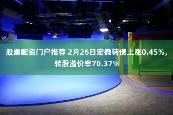 股票配资门户推荐 2月26日宏微转债上涨0.45%，转股溢价率70.37%