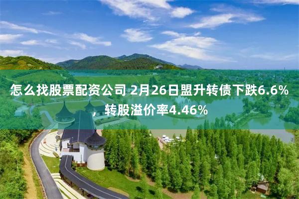怎么找股票配资公司 2月26日盟升转债下跌6.6%，转股溢价率4.46%