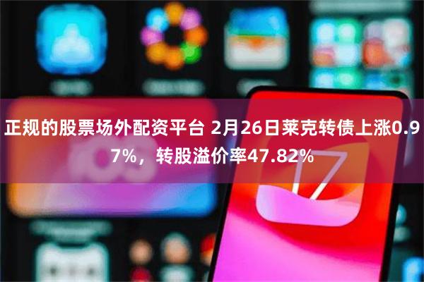 正规的股票场外配资平台 2月26日莱克转债上涨0.97%，转股溢价率47.82%