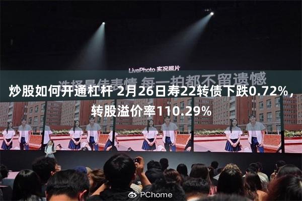 炒股如何开通杠杆 2月26日寿22转债下跌0.72%，转股溢价率110.29%