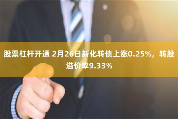 股票杠杆开通 2月26日新化转债上涨0.25%，转股溢价率9.33%