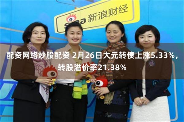 配资网络炒股配资 2月26日大元转债上涨5.33%，转股溢价率21.38%
