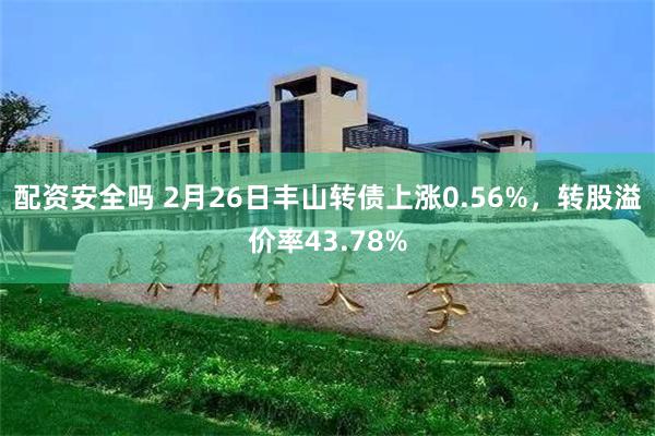 配资安全吗 2月26日丰山转债上涨0.56%，转股溢价率43.78%