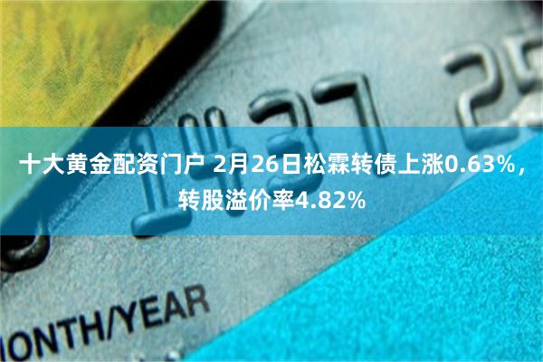 十大黄金配资门户 2月26日松霖转债上涨0.63%，转股溢价率4.82%
