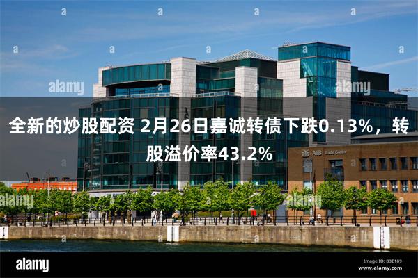 全新的炒股配资 2月26日嘉诚转债下跌0.13%，转股溢价率43.2%