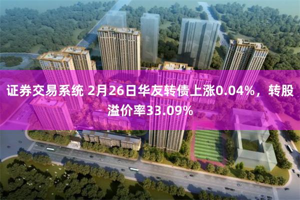 证券交易系统 2月26日华友转债上涨0.04%，转股溢价率33.09%