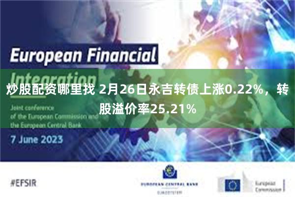 炒股配资哪里找 2月26日永吉转债上涨0.22%，转股溢价率25.21%