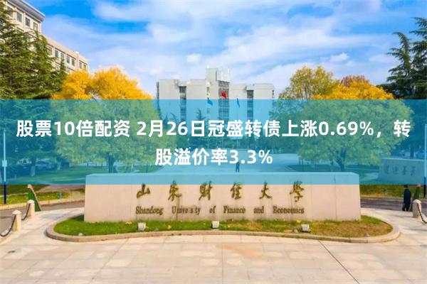 股票10倍配资 2月26日冠盛转债上涨0.69%，转股溢价率3.3%