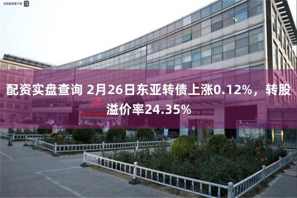 配资实盘查询 2月26日东亚转债上涨0.12%，转股溢价率24.35%