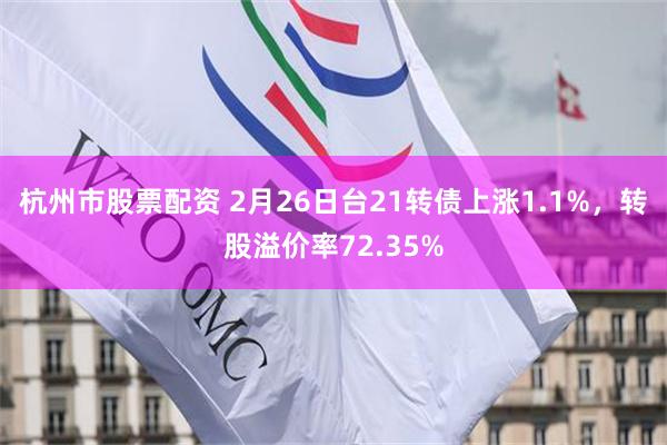杭州市股票配资 2月26日台21转债上涨1.1%，转股溢价率72.35%