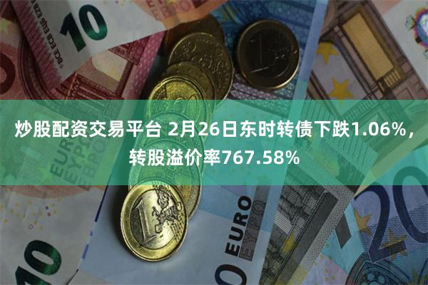 炒股配资交易平台 2月26日东时转债下跌1.06%，转股溢价率767.58%