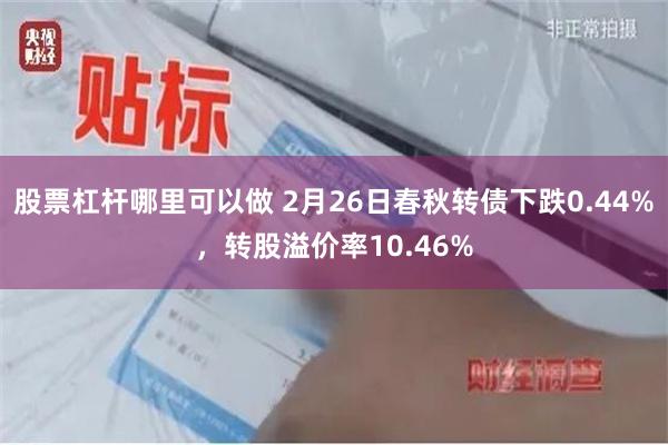 股票杠杆哪里可以做 2月26日春秋转债下跌0.44%，转股溢价率10.46%