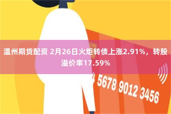 温州期货配资 2月26日火炬转债上涨2.91%，转股溢价率17.59%