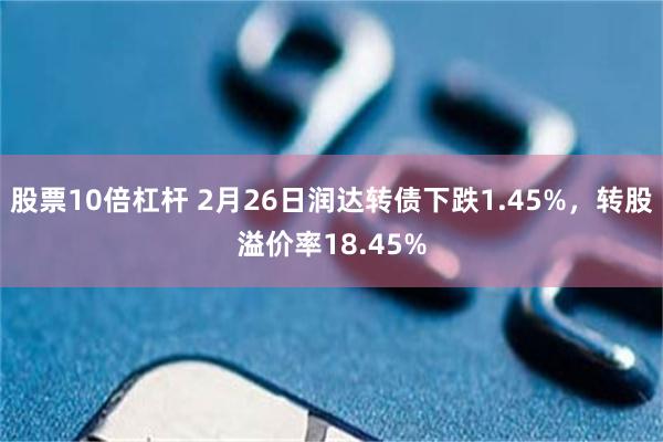 股票10倍杠杆 2月26日润达转债下跌1.45%，转股溢价率18.45%