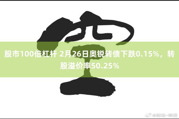 股市100倍杠杆 2月26日奥锐转债下跌0.15%，转股溢价率50.25%