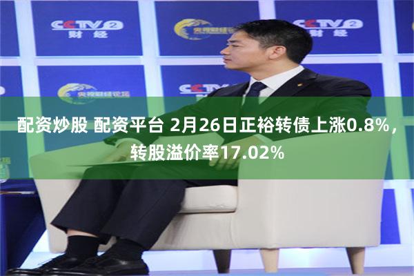 配资炒股 配资平台 2月26日正裕转债上涨0.8%，转股溢价率17.02%