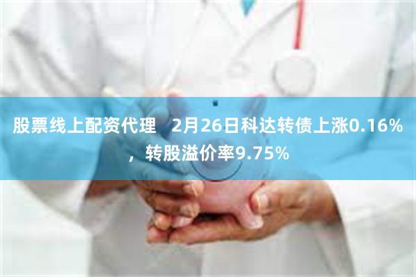 股票线上配资代理   2月26日科达转债上涨0.16%，转股溢价率9.75%