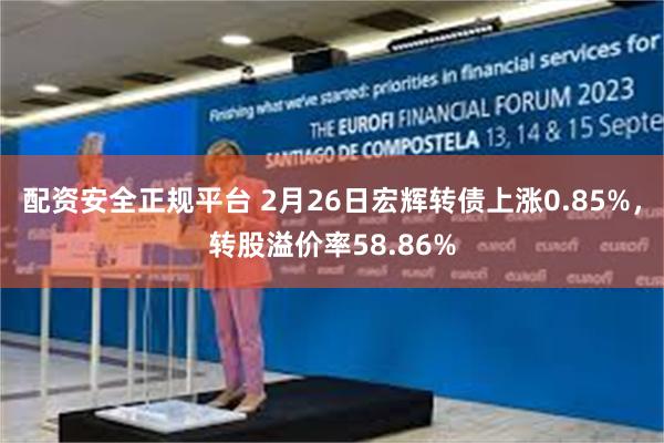 配资安全正规平台 2月26日宏辉转债上涨0.85%，转股溢价率58.86%