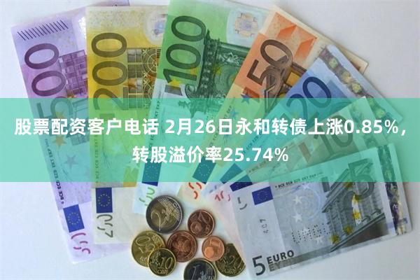 股票配资客户电话 2月26日永和转债上涨0.85%，转股溢价率25.74%