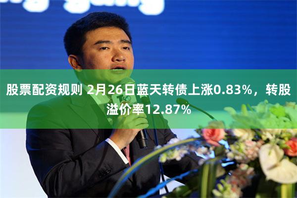 股票配资规则 2月26日蓝天转债上涨0.83%，转股溢价率12.87%