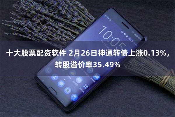十大股票配资软件 2月26日神通转债上涨0.13%，转股溢价率35.49%