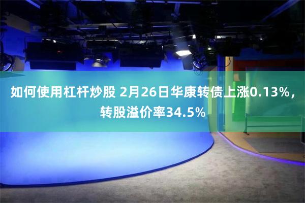 如何使用杠杆炒股 2月26日华康转债上涨0.13%，转股溢价率34.5%