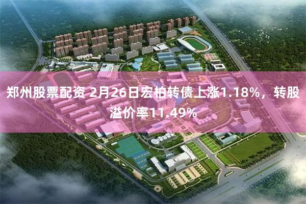 郑州股票配资 2月26日宏柏转债上涨1.18%，转股溢价率11.49%
