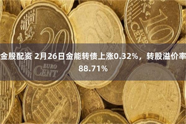 金股配资 2月26日金能转债上涨0.32%，转股溢价率88.71%