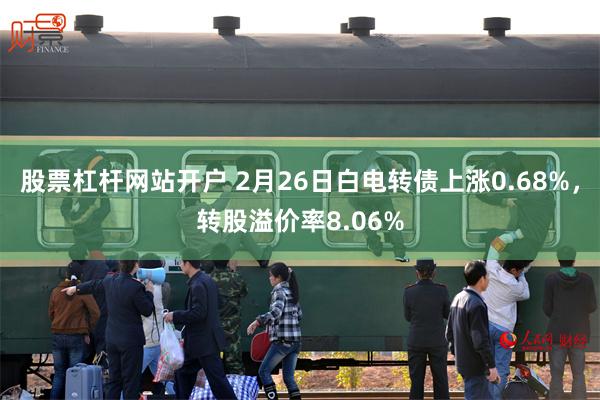 股票杠杆网站开户 2月26日白电转债上涨0.68%，转股溢价率8.06%
