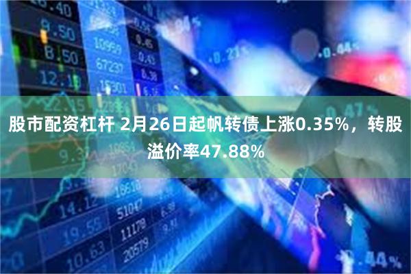 股市配资杠杆 2月26日起帆转债上涨0.35%，转股溢价率47.88%