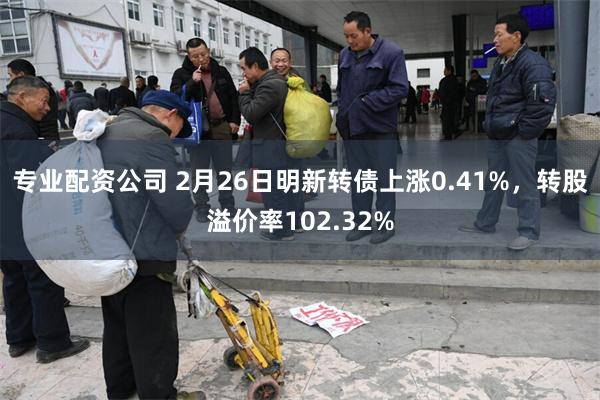 专业配资公司 2月26日明新转债上涨0.41%，转股溢价率102.32%