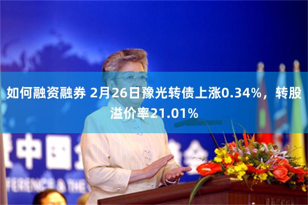如何融资融券 2月26日豫光转债上涨0.34%，转股溢价率21.01%
