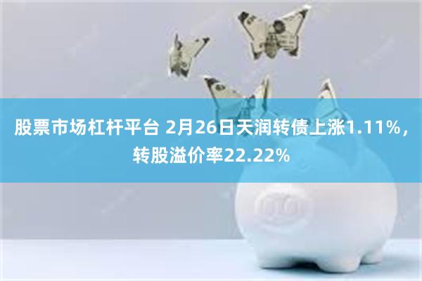 股票市场杠杆平台 2月26日天润转债上涨1.11%，转股溢价率22.22%