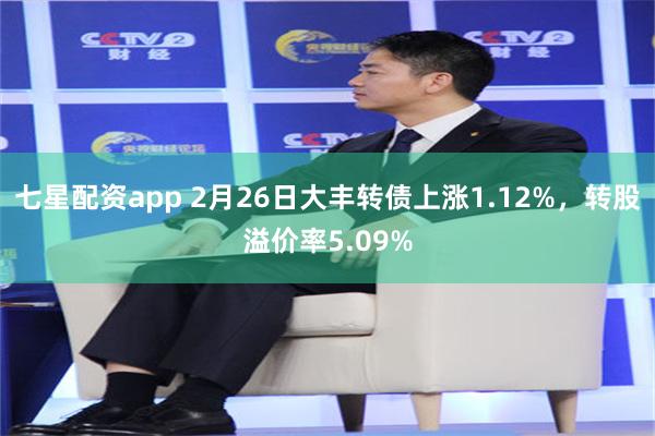 七星配资app 2月26日大丰转债上涨1.12%，转股溢价率5.09%