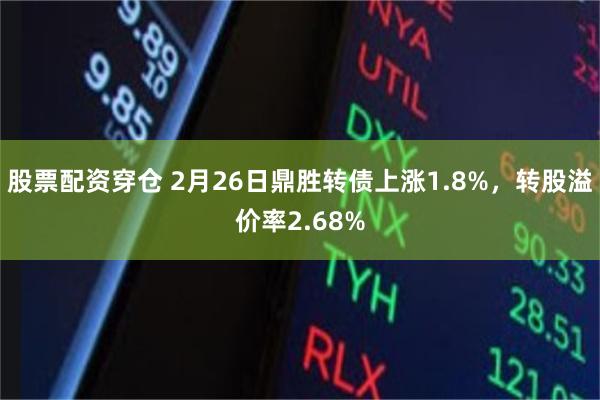 股票配资穿仓 2月26日鼎胜转债上涨1.8%，转股溢价率2.68%