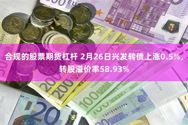 合规的股票期货杠杆 2月26日兴发转债上涨0.5%，转股溢价率58.93%